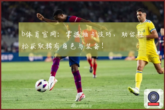 b体育官网：掌握抽卡技巧，助你轻松获取稀有角色与装备！