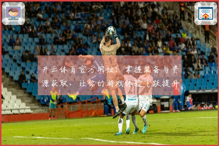 开云体育官方网址：掌握装备与资源获取，让你的游戏体验飞跃提升