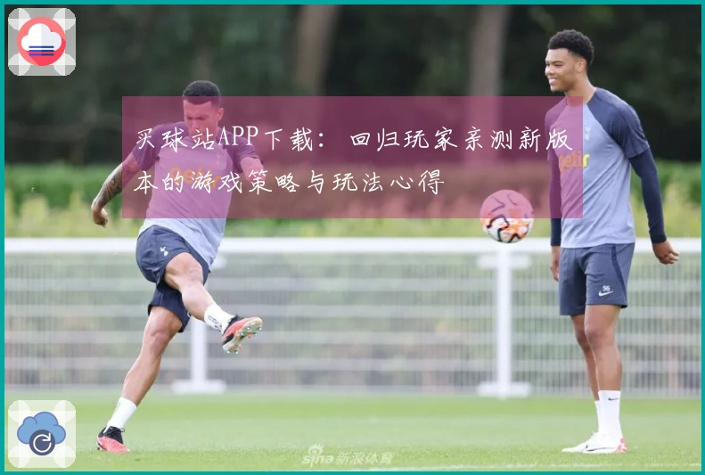 买球站APP下载：回归玩家亲测新版本的游戏策略与玩法心得