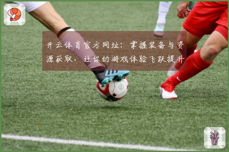 开云体育官方网址：掌握装备与资源获取，让你的游戏体验飞跃提升