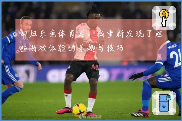 回归乐竞体育后，我重新发现了这些游戏体验的乐趣与技巧