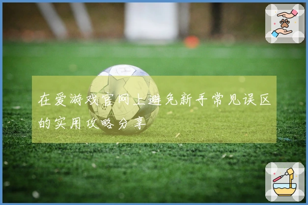 在爱游戏官网上避免新手常见误区的实用攻略分享