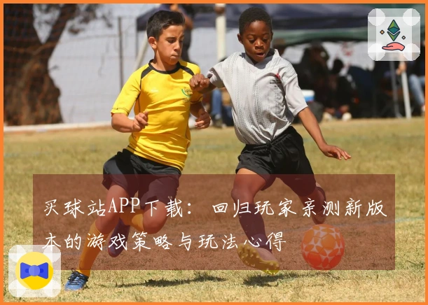 买球站APP下载：回归玩家亲测新版本的游戏策略与玩法心得