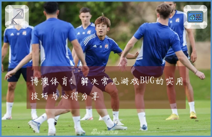 博澳体育：解决常见游戏BUG的实用技巧与心得分享