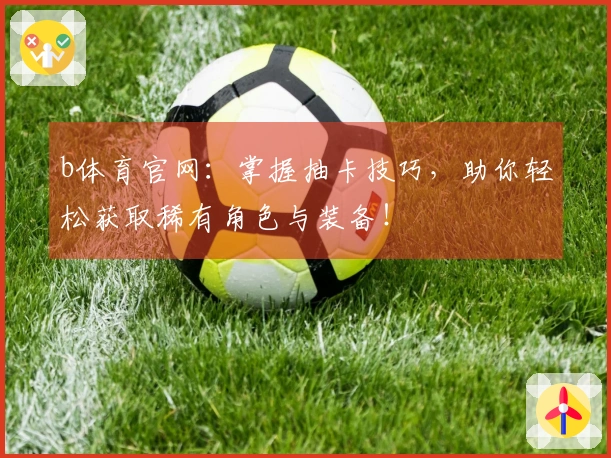 b体育官网：掌握抽卡技巧，助你轻松获取稀有角色与装备！